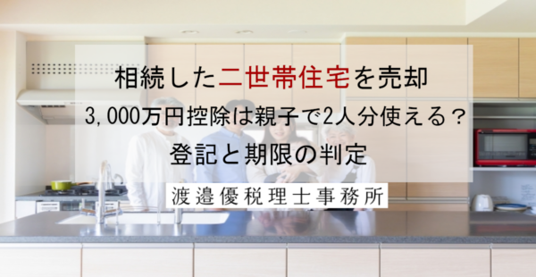 相続した二世帯住宅を売却｜3,000万円控除は親子で2人分使える？登記と期限の判定