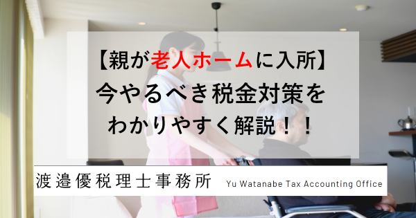【親が老人ホームに入所】今やるべき税金対策をわかりやすく解説！！