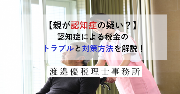 【親が認知症の疑い？】認知症による税金のトラブルと対策方法を解説！