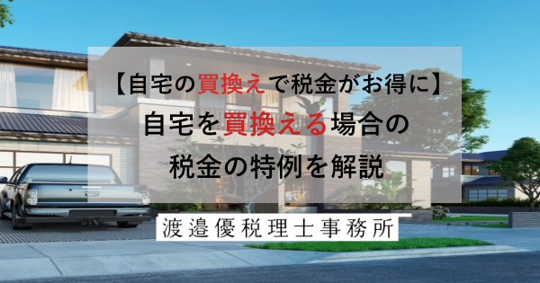 【自宅の買換えで税金がお得に】自宅を買換える場合の税金の特例を解説