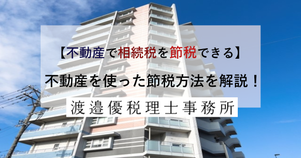 【不動産で相続税を節税できる】不動産を使った節税方法を解説！