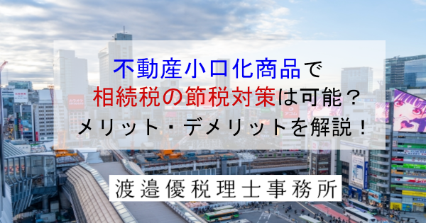 不動産小口化商品で相続税の節税対策は可能？メリット・デメリットを解説！