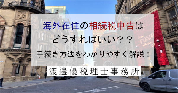 海外在住の相続税申告はどうすればいい？手続き方法をわかりやすく解説！