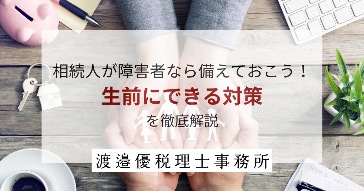 相続人が障害者なら備えておこう！生前にできる対策を徹底解説！