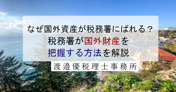 なぜ国外資産が税務署にばれる？｜税務署が国外財産を把握する方法を解説