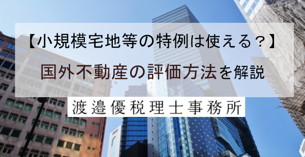 【小規模宅地等の特例は使える？】国外不動産の評価方法を解説