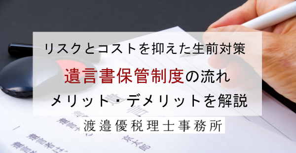 リスクとコストを抑えた生前対策｜遺言書保管制度の流れ、メリット・デメリットを解説