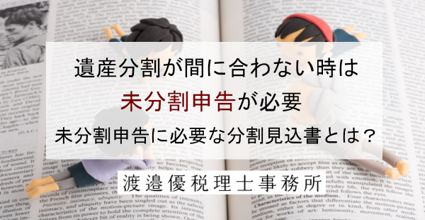 遺産分割が間に合わない時は未分割申告が必要｜未分割申告に必要な分割見込書とは？