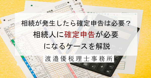 相続が発生したら確定申告は必要？相続人に確定申告が必要になるケースを解説