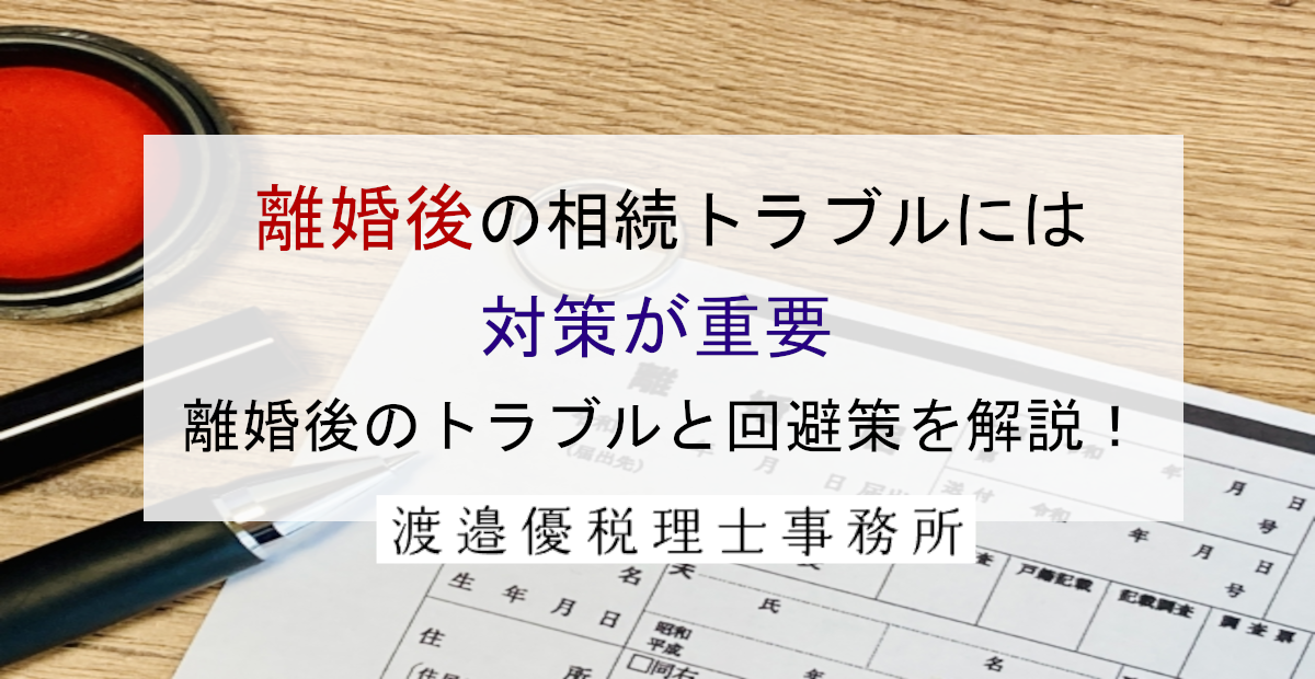 離婚後の相続トラブルには対策が重要｜離婚後のトラブルと回避策を解説！