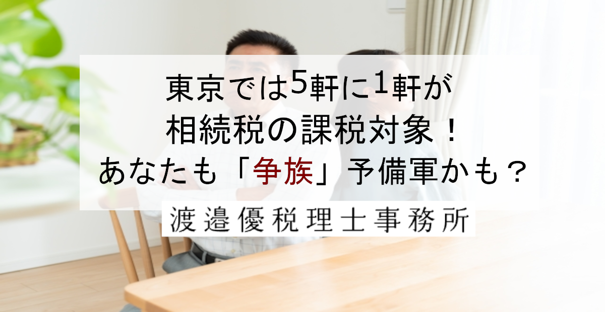 東京では5軒に1軒が相続税の課税対象！あなたも「争族」予備軍かも？
