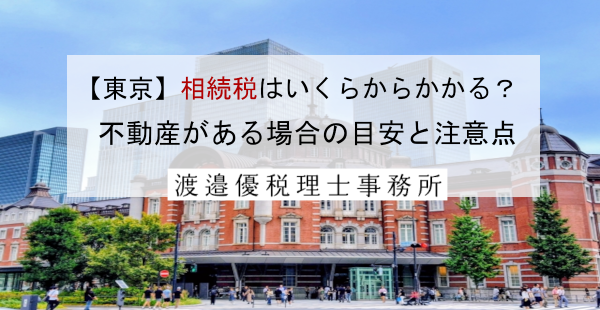【東京】相続税はいくらからかかる？不動産がある場合の目安と注意点