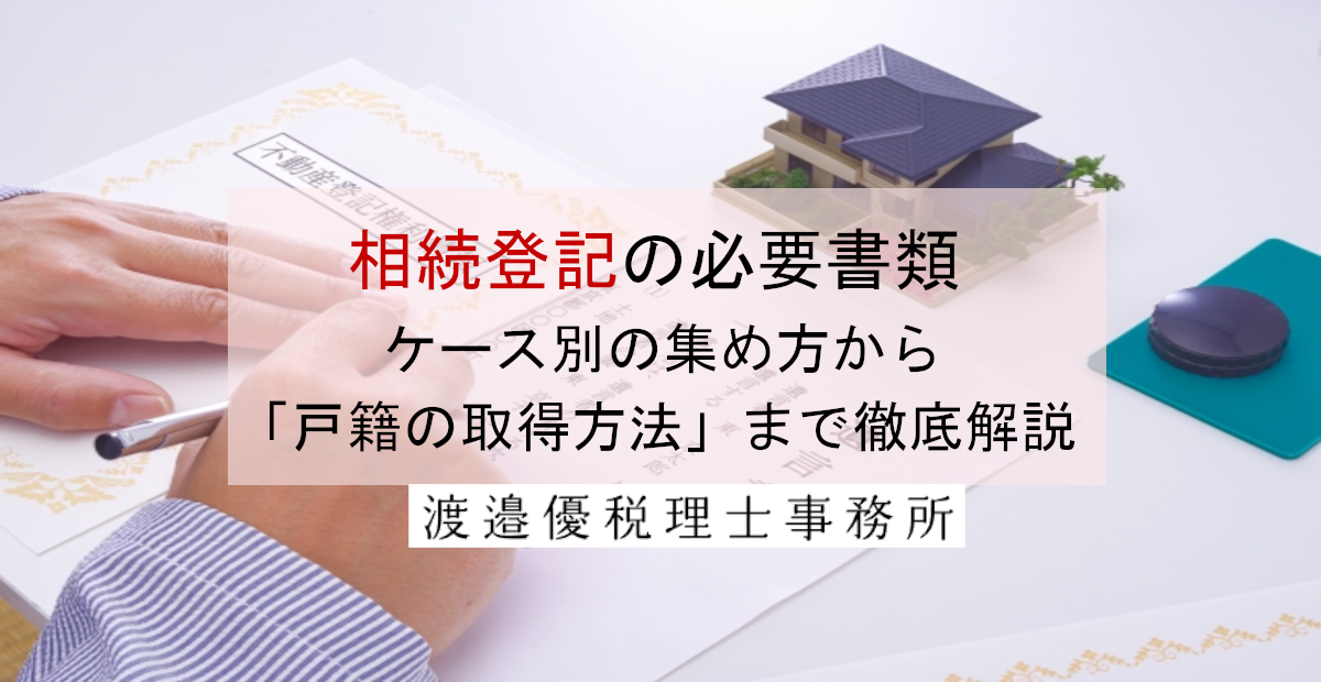 相続登記の必要書類｜ケース別の集め方から「戸籍の取得方法」まで徹底解説