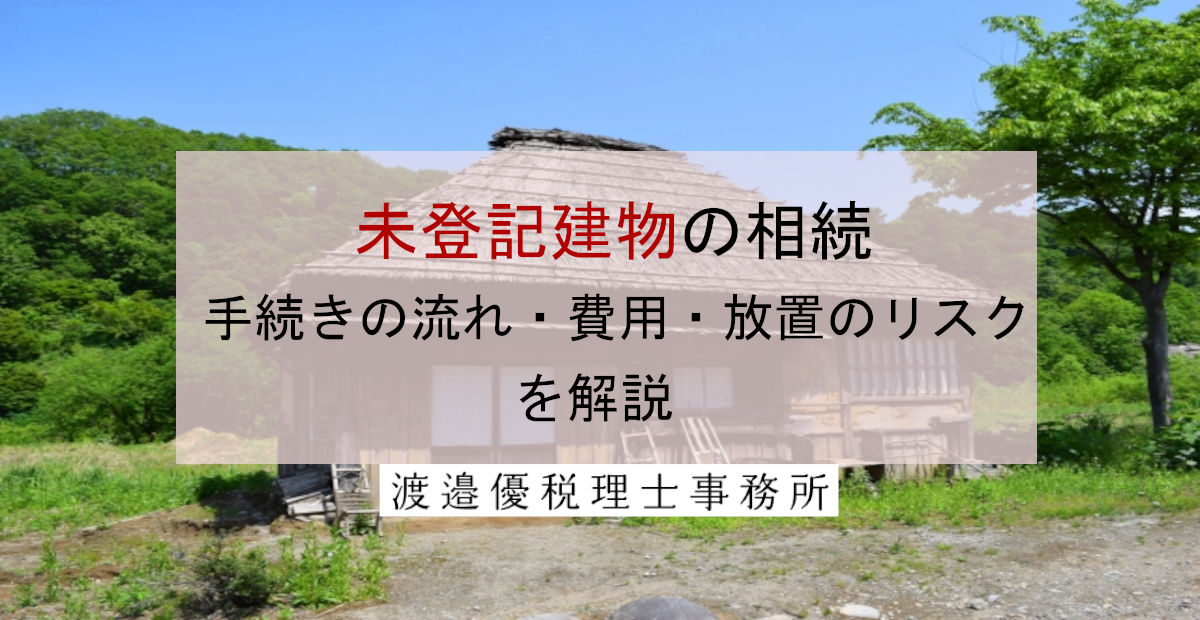 未登記建物を相続したらどうする？手続きの流れ・費用・放置のリスクを解説