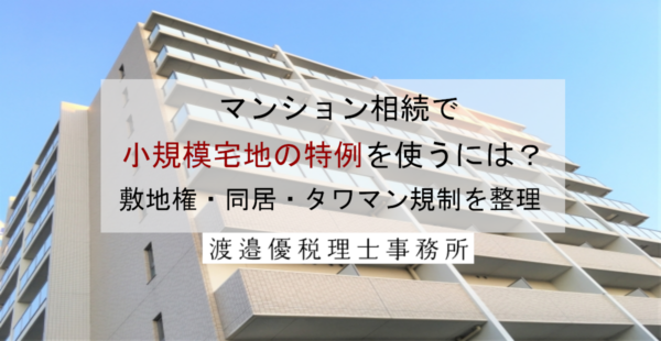 マンション相続で小規模宅地の特例を使うには？敷地権・同居・タワマン規制を整理