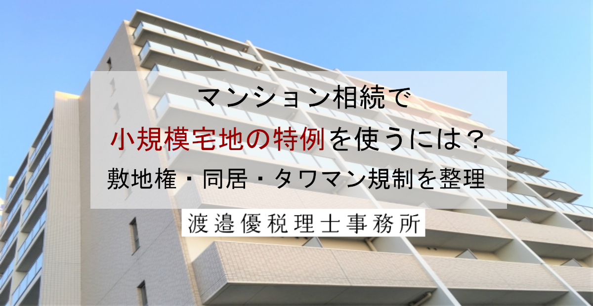 マンション相続で小規模宅地の特例を使うには？敷地権・同居・タワマン規制を整理