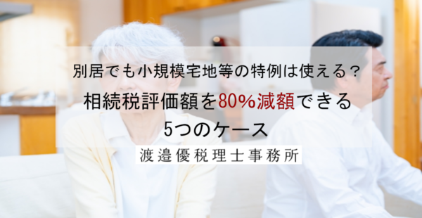 別居でも小規模宅地等の特例は使える？相続税評価額を80％減額できる5つのケース