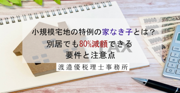 小規模宅地の特例の家なき子とは？別居でも80%減額できる要件と注意点