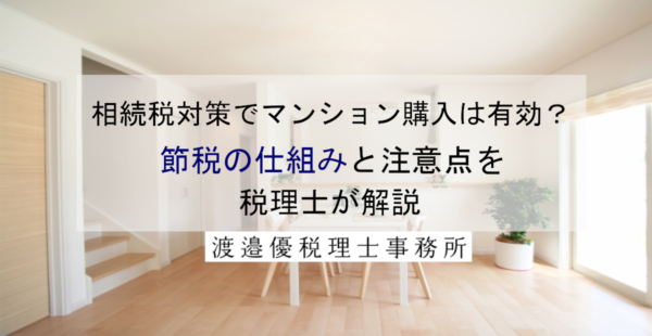 相続税対策でマンション購入は有効？節税の仕組みと注意点を税理士が解説