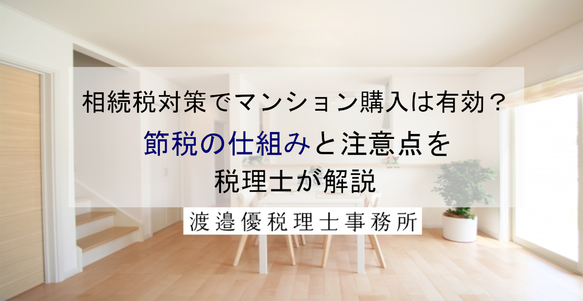 相続税対策でマンション購入は有効？節税の仕組みと注意点を税理士が解説