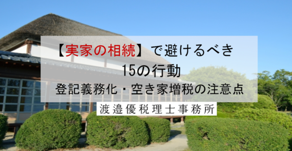 【実家の相続】で避けるべき15の行動！登記義務化・空き家増税の注意点と正しい対処法