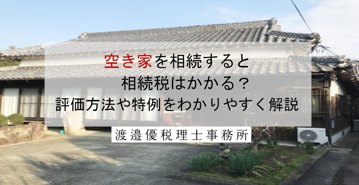 空き家を相続すると相続税はかかる？評価方法や特例をわかりやすく解説